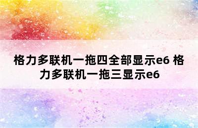 格力多联机一拖四全部显示e6 格力多联机一拖三显示e6